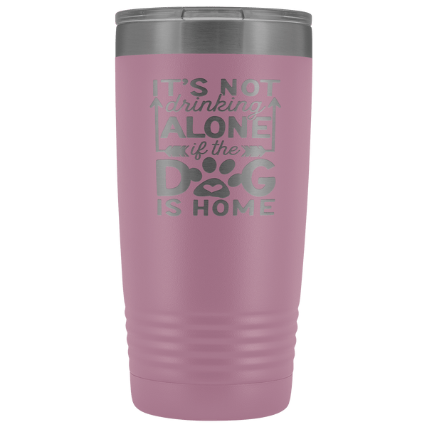 IT'S NOT DRINKING ALONE IF THE DOG'S HOME STAINLESS STEEL VACUUM TUMBLER - COMES IN 12 COLORS - 20 OZ. SIZE