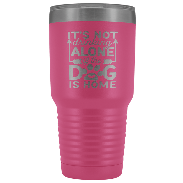 IT'S NOT DRINKING ALONE IF THE DOG'S HOME  STAINLESS STEEL VACUUM TUMBLER - COMES IN 12 COLORS - HUGE 30 OZ. SIZE