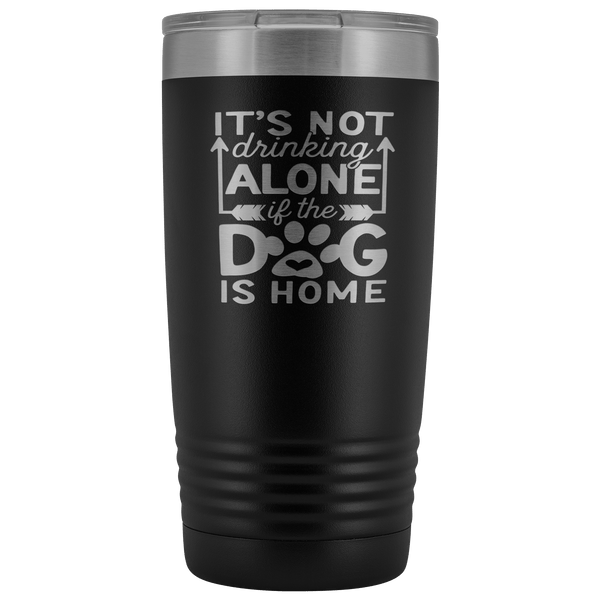 IT'S NOT DRINKING ALONE IF THE DOG'S HOME STAINLESS STEEL VACUUM TUMBLER - COMES IN 12 COLORS - 20 OZ. SIZE
