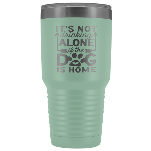 IT'S NOT DRINKING ALONE IF THE DOG'S HOME  STAINLESS STEEL VACUUM TUMBLER - COMES IN 12 COLORS - HUGE 30 OZ. SIZE
