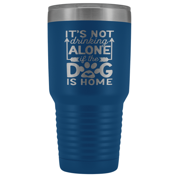 IT'S NOT DRINKING ALONE IF THE DOG'S HOME  STAINLESS STEEL VACUUM TUMBLER - COMES IN 12 COLORS - HUGE 30 OZ. SIZE