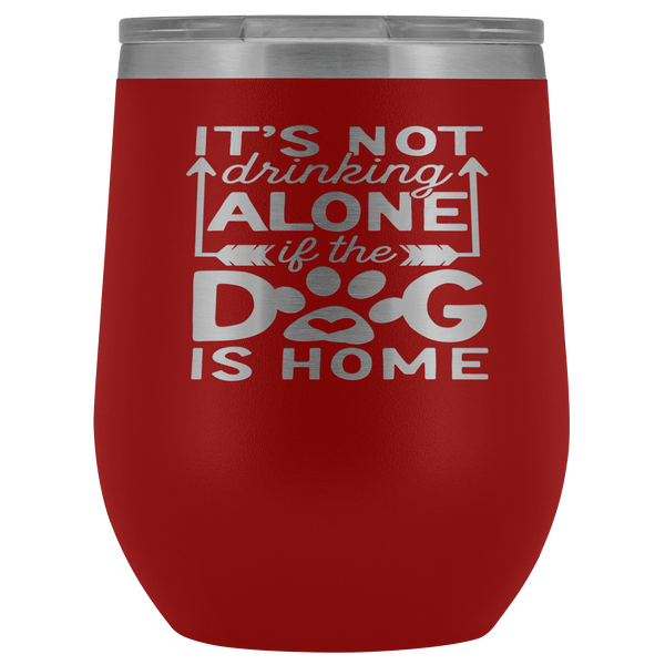 IT'S NOT DRINKING ALONE IF THE DOG'S HOME  STAINLESS STEEL VACUUM WINE TUMBLER - 12 COLORS TO CHOOSE FROM