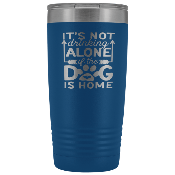 IT'S NOT DRINKING ALONE IF THE DOG'S HOME STAINLESS STEEL VACUUM TUMBLER - COMES IN 12 COLORS - 20 OZ. SIZE