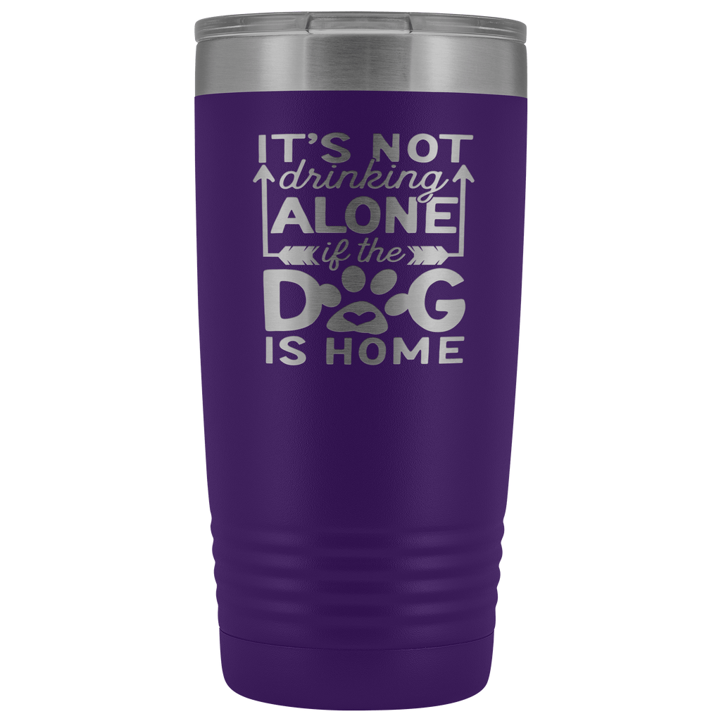 IT'S NOT DRINKING ALONE IF THE DOG'S HOME STAINLESS STEEL VACUUM TUMBLER - COMES IN 12 COLORS - 20 OZ. SIZE