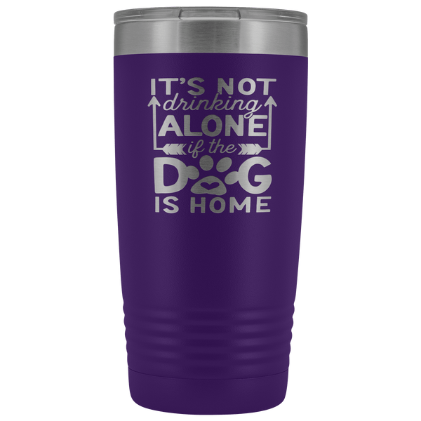 IT'S NOT DRINKING ALONE IF THE DOG'S HOME STAINLESS STEEL VACUUM TUMBLER - COMES IN 12 COLORS - 20 OZ. SIZE