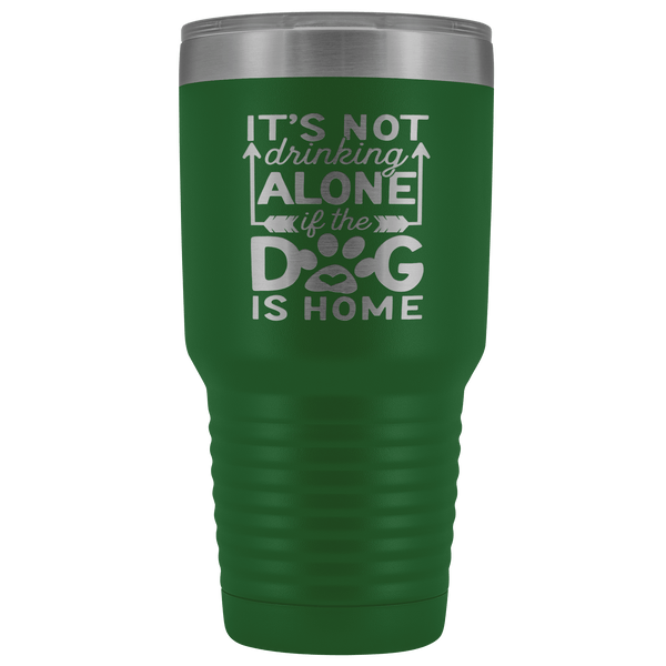 IT'S NOT DRINKING ALONE IF THE DOG'S HOME  STAINLESS STEEL VACUUM TUMBLER - COMES IN 12 COLORS - HUGE 30 OZ. SIZE