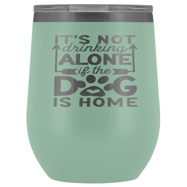 IT'S NOT DRINKING ALONE IF THE DOG'S HOME  STAINLESS STEEL VACUUM WINE TUMBLER - 12 COLORS TO CHOOSE FROM