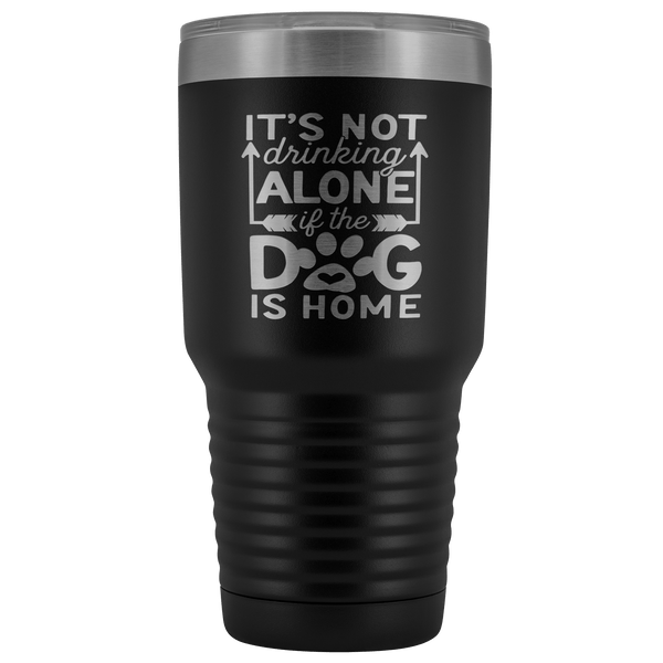 IT'S NOT DRINKING ALONE IF THE DOG'S HOME  STAINLESS STEEL VACUUM TUMBLER - COMES IN 12 COLORS - HUGE 30 OZ. SIZE