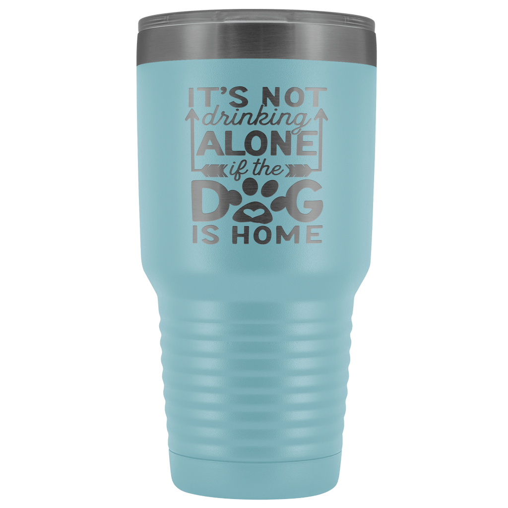 IT'S NOT DRINKING ALONE IF THE DOG'S HOME  STAINLESS STEEL VACUUM TUMBLER - COMES IN 12 COLORS - HUGE 30 OZ. SIZE