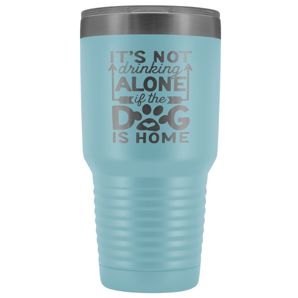 IT'S NOT DRINKING ALONE IF THE DOG'S HOME  STAINLESS STEEL VACUUM TUMBLER - COMES IN 12 COLORS - HUGE 30 OZ. SIZE