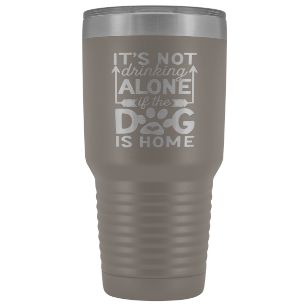 IT'S NOT DRINKING ALONE IF THE DOG'S HOME  STAINLESS STEEL VACUUM TUMBLER - COMES IN 12 COLORS - HUGE 30 OZ. SIZE