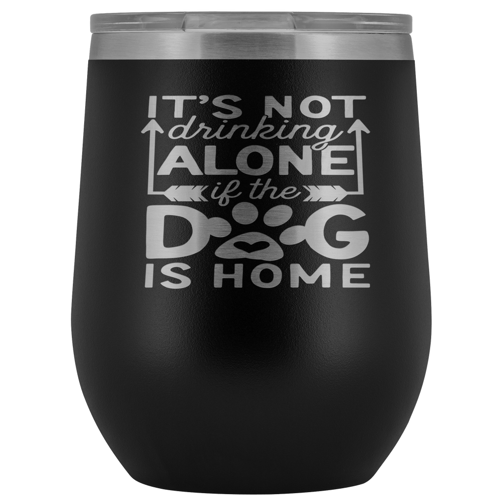 IT'S NOT DRINKING ALONE IF THE DOG'S HOME  STAINLESS STEEL VACUUM WINE TUMBLER - 12 COLORS TO CHOOSE FROM