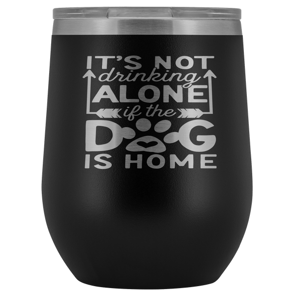 IT'S NOT DRINKING ALONE IF THE DOG'S HOME  STAINLESS STEEL VACUUM WINE TUMBLER - 12 COLORS TO CHOOSE FROM