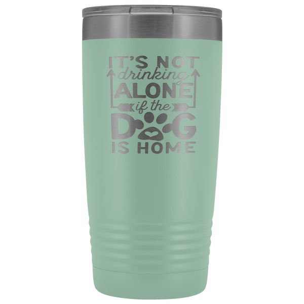 IT'S NOT DRINKING ALONE IF THE DOG'S HOME STAINLESS STEEL VACUUM TUMBLER - COMES IN 12 COLORS - 20 OZ. SIZE