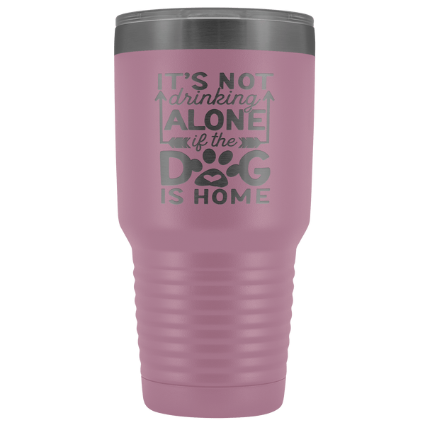 IT'S NOT DRINKING ALONE IF THE DOG'S HOME  STAINLESS STEEL VACUUM TUMBLER - COMES IN 12 COLORS - HUGE 30 OZ. SIZE