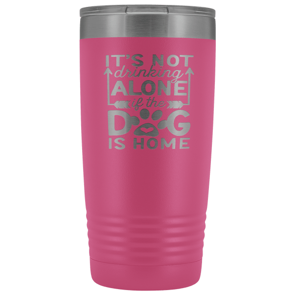 IT'S NOT DRINKING ALONE IF THE DOG'S HOME STAINLESS STEEL VACUUM TUMBLER - COMES IN 12 COLORS - 20 OZ. SIZE