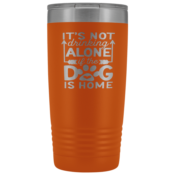 IT'S NOT DRINKING ALONE IF THE DOG'S HOME STAINLESS STEEL VACUUM TUMBLER - COMES IN 12 COLORS - 20 OZ. SIZE