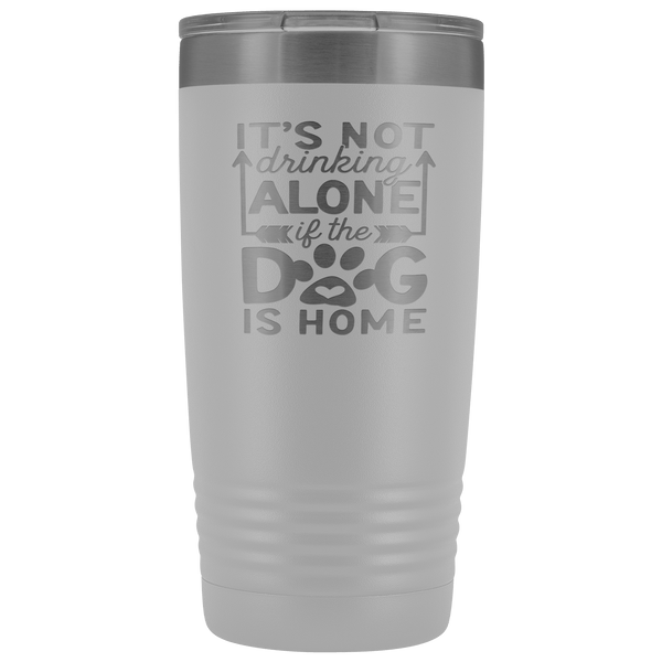 IT'S NOT DRINKING ALONE IF THE DOG'S HOME STAINLESS STEEL VACUUM TUMBLER - COMES IN 12 COLORS - 20 OZ. SIZE