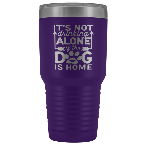 IT'S NOT DRINKING ALONE IF THE DOG'S HOME  STAINLESS STEEL VACUUM TUMBLER - COMES IN 12 COLORS - HUGE 30 OZ. SIZE
