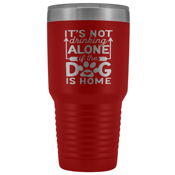 IT'S NOT DRINKING ALONE IF THE DOG'S HOME  STAINLESS STEEL VACUUM TUMBLER - COMES IN 12 COLORS - HUGE 30 OZ. SIZE