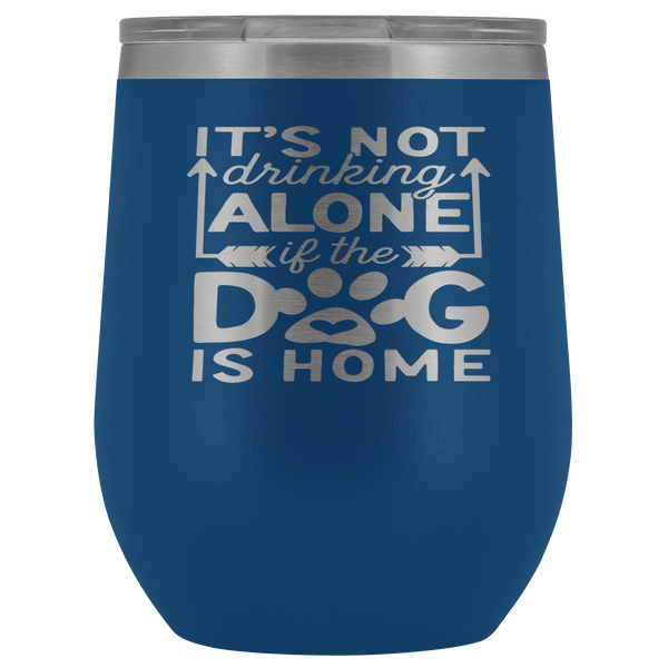 IT'S NOT DRINKING ALONE IF THE DOG'S HOME  STAINLESS STEEL VACUUM WINE TUMBLER - 12 COLORS TO CHOOSE FROM