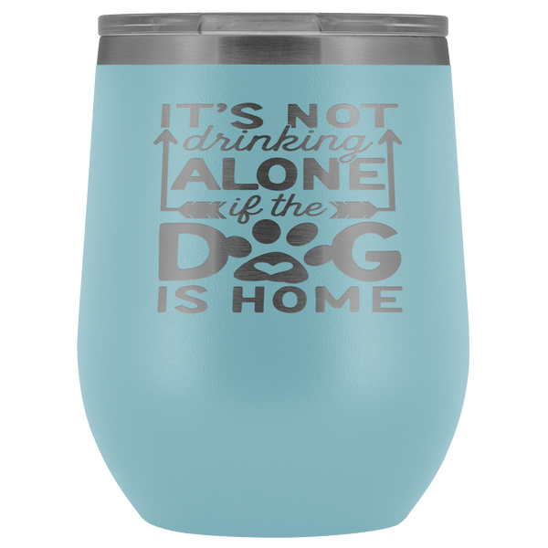 IT'S NOT DRINKING ALONE IF THE DOG'S HOME  STAINLESS STEEL VACUUM WINE TUMBLER - 12 COLORS TO CHOOSE FROM