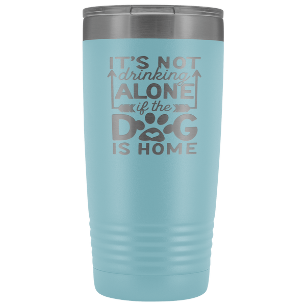 IT'S NOT DRINKING ALONE IF THE DOG'S HOME STAINLESS STEEL VACUUM TUMBLER - COMES IN 12 COLORS - 20 OZ. SIZE