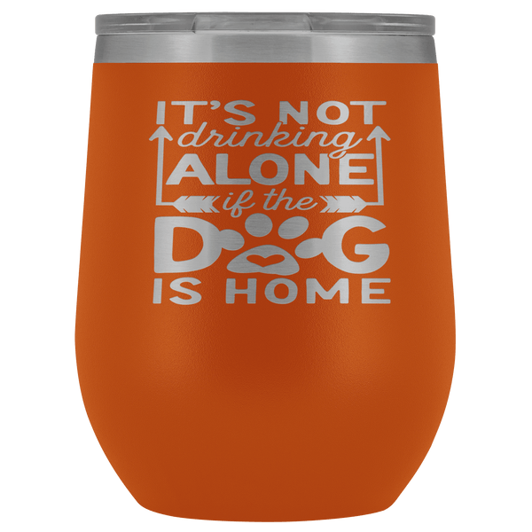 IT'S NOT DRINKING ALONE IF THE DOG'S HOME  STAINLESS STEEL VACUUM WINE TUMBLER - 12 COLORS TO CHOOSE FROM