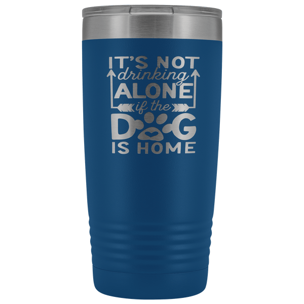 IT'S NOT DRINKING ALONE IF THE DOG'S HOME STAINLESS STEEL VACUUM TUMBLER - COMES IN 12 COLORS - 20 OZ. SIZE