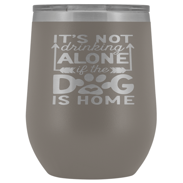 IT'S NOT DRINKING ALONE IF THE DOG'S HOME  STAINLESS STEEL VACUUM WINE TUMBLER - 12 COLORS TO CHOOSE FROM