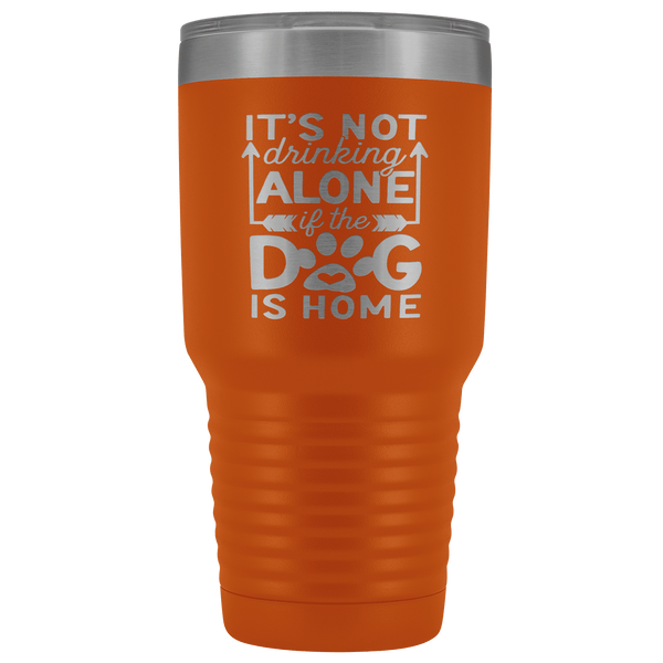 IT'S NOT DRINKING ALONE IF THE DOG'S HOME  STAINLESS STEEL VACUUM TUMBLER - COMES IN 12 COLORS - HUGE 30 OZ. SIZE