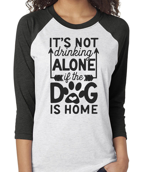 IT'S NOT DRINKING ALONE IF THE DOG IS HOME RAGLAN TEE - UP TO 3XL