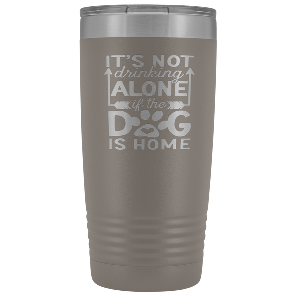 IT'S NOT DRINKING ALONE IF THE DOG'S HOME STAINLESS STEEL VACUUM TUMBLER - COMES IN 12 COLORS - 20 OZ. SIZE