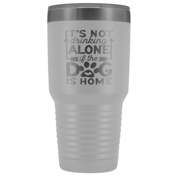 IT'S NOT DRINKING ALONE IF THE DOG'S HOME  STAINLESS STEEL VACUUM TUMBLER - COMES IN 12 COLORS - HUGE 30 OZ. SIZE